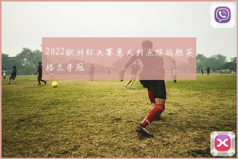 2022欧洲杯决赛意大利点球战胜英格兰夺冠