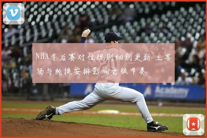 NBA季后赛对位规则细则更新 主客场与轮换安排影响晋级节奏