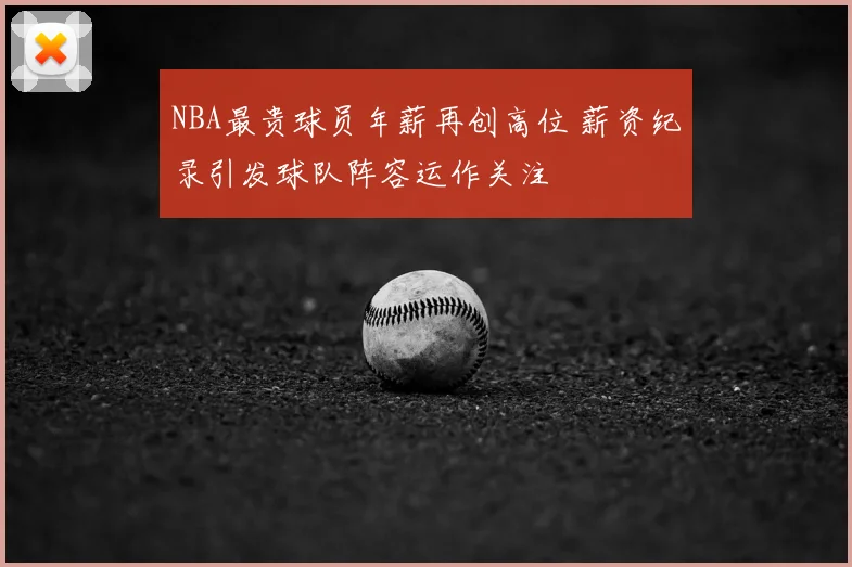NBA最贵球员年薪再创高位 薪资纪录引发球队阵容运作关注