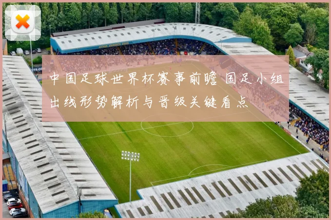 中国足球世界杯赛事前瞻 国足小组出线形势解析与晋级关键看点