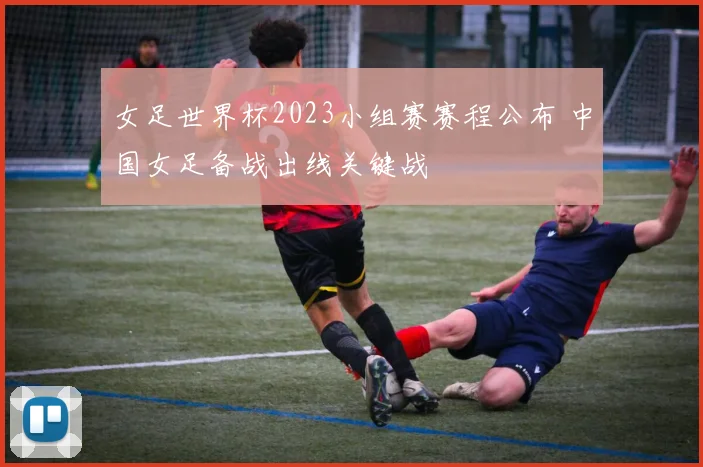 女足世界杯2023小组赛赛程公布 中国女足备战出线关键战