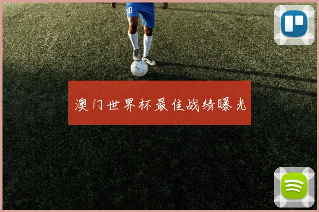 澳门世界杯最佳战绩曝光