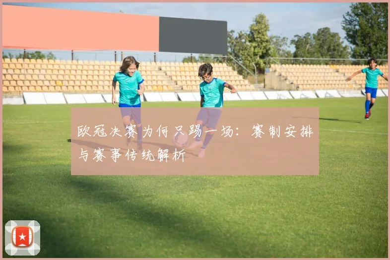 欧冠决赛为何只踢一场:赛制安排与赛事传统解析