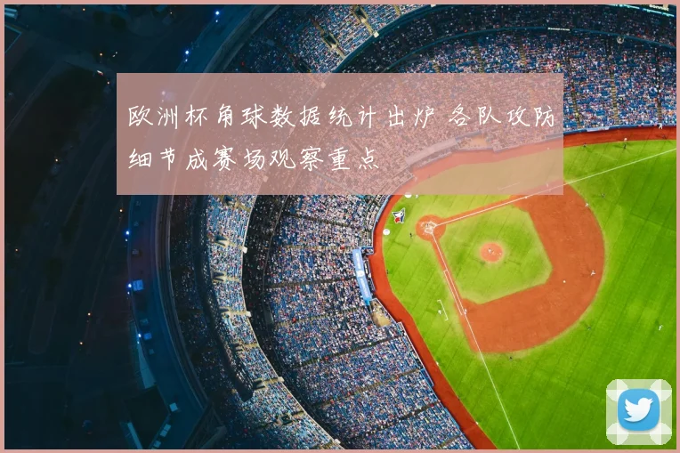 欧洲杯角球数据统计出炉 各队攻防细节成赛场观察重点