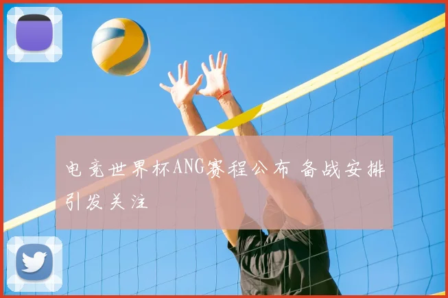 电竞世界杯ANG赛程公布 备战安排引发关注