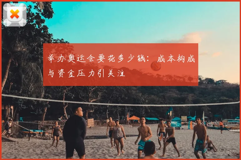 举办奥运会要花多少钱：成本构成与资金压力引关注