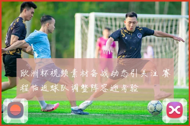 欧洲杯视频素材备战动态引关注 赛程临近球队调整阵容迎考验
