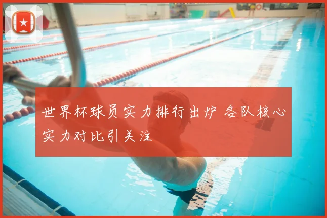世界杯球员实力排行出炉 各队核心实力对比引关注