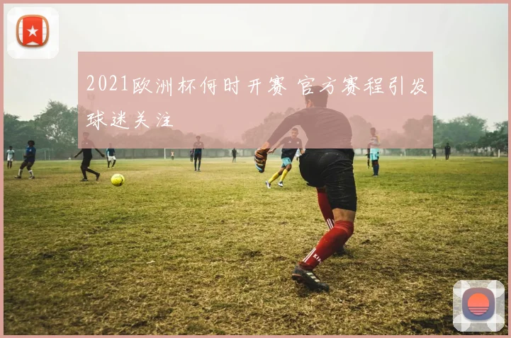 2021欧洲杯何时开赛 官方赛程引发球迷关注