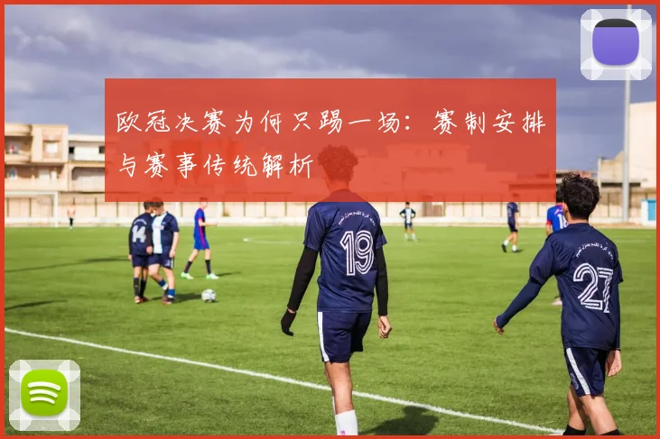 欧冠决赛为何只踢一场:赛制安排与赛事传统解析