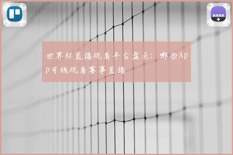 世界杯直播观看平台盘点：哪些App可线观看赛事直播